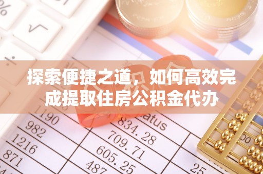晴隆探索便捷之道，如何高效完成提取住房公积金代办