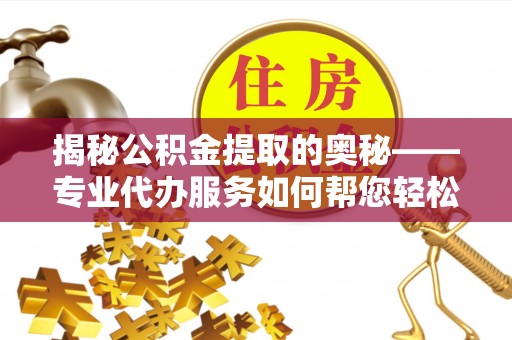 晴隆揭秘公积金提取的奥秘——专业代办服务如何帮您轻松搞定