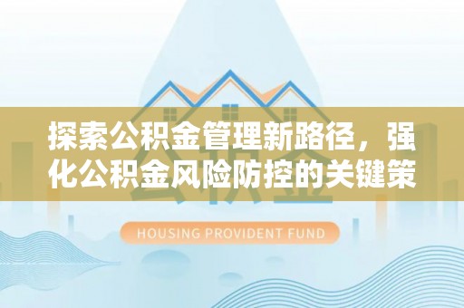 晴隆探索公积金管理新路径，强化公积金风险防控的关键策略