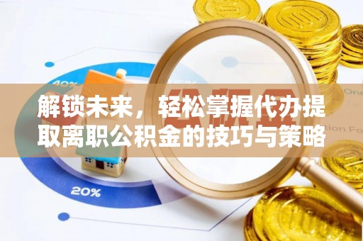 晴隆解锁未来，轻松掌握代办提取离职公积金的技巧与策略