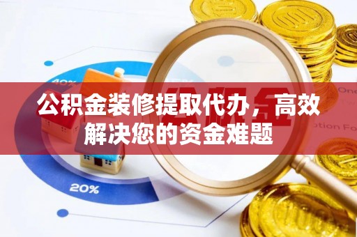 晴隆公积金装修提取代办，高效解决您的资金难题