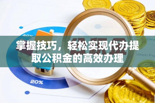晴隆掌握技巧，轻松实现代办提取公积金的高效办理