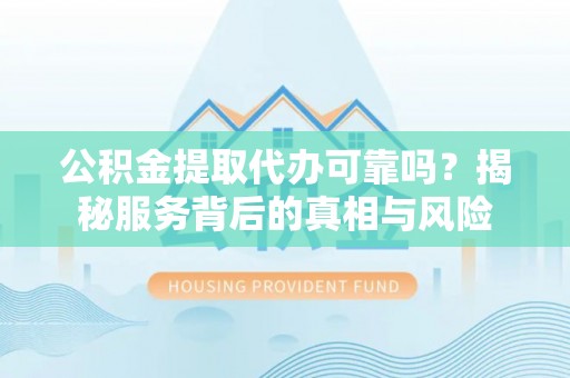 晴隆公积金提取代办可靠吗？揭秘服务背后的真相与风险
