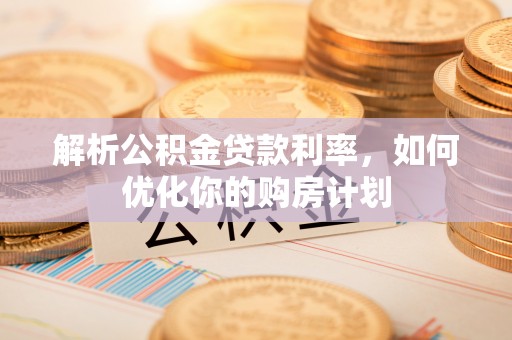晴隆解析公积金贷款利率，如何优化你的购房计划