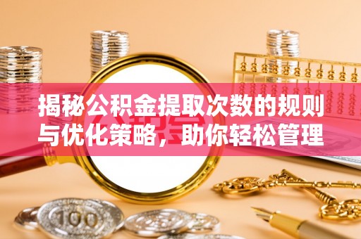 晴隆揭秘公积金提取次数的规则与优化策略，助你轻松管理财务
