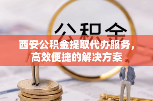晴隆西安公积金提取代办服务，高效便捷的解决方案