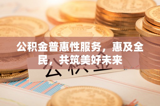 晴隆公积金普惠性服务，惠及全民，共筑美好未来