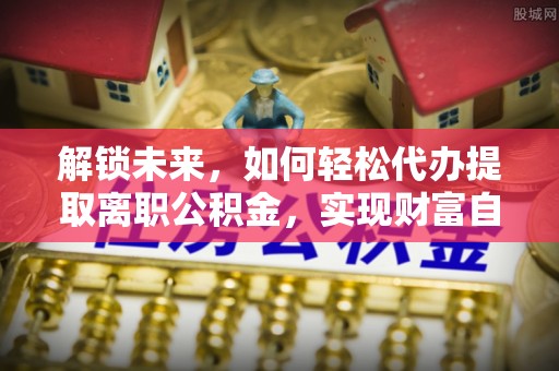 晴隆解锁未来，如何轻松代办提取离职公积金，实现财富自由的第一步