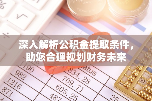 晴隆深入解析公积金提取条件，助您合理规划财务未来