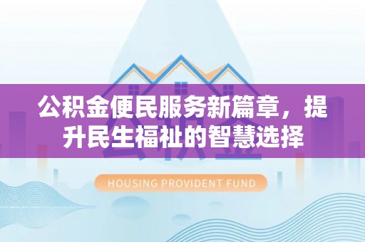 晴隆公积金便民服务新篇章，提升民生福祉的智慧选择