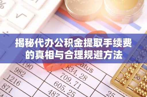 晴隆揭秘代办公积金提取手续费的真相与合理规避方法