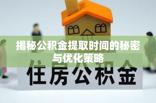 晴隆揭秘公积金提取时间的秘密与优化策略
