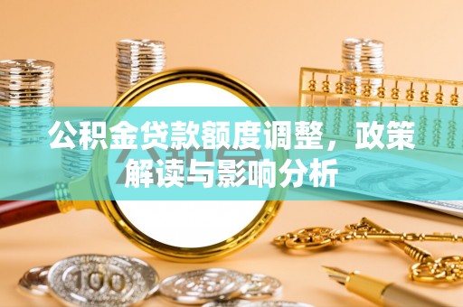 晴隆公积金贷款额度调整，政策解读与影响分析