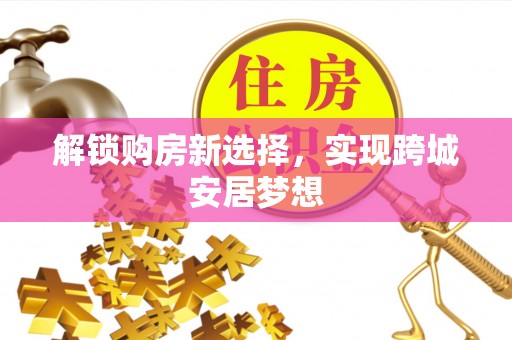 晴隆解锁购房新选择，实现跨城安居梦想
