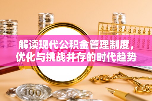 晴隆解读现代公积金管理制度，优化与挑战并存的时代趋势