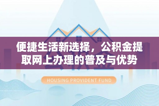 晴隆便捷生活新选择，公积金提取网上办理的普及与优势