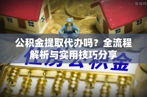 晴隆公积金提取代办吗？全流程解析与实用技巧分享