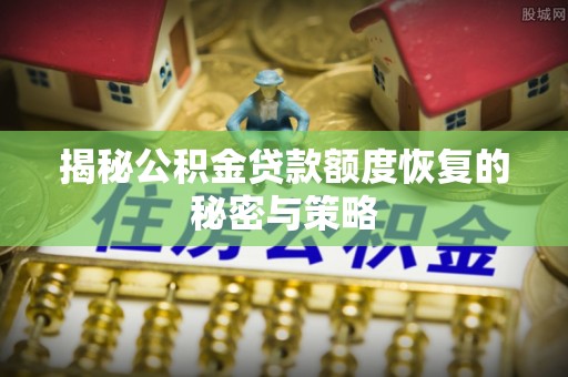 晴隆揭秘公积金贷款额度恢复的秘密与策略