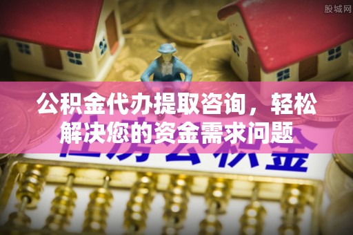 晴隆公积金代办提取咨询，轻松解决您的资金需求问题