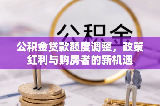 晴隆公积金贷款额度调整，政策红利与购房者的新机遇