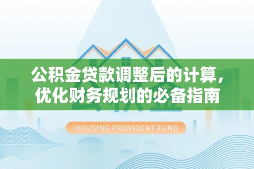晴隆公积金贷款调整后的计算，优化财务规划的必备指南