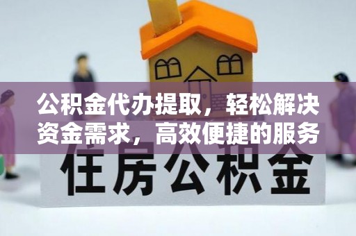 晴隆公积金代办提取，轻松解决资金需求，高效便捷的服务选择