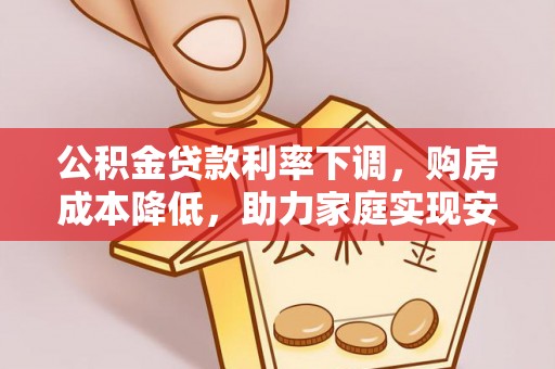 晴隆公积金贷款利率下调，购房成本降低，助力家庭实现安居梦