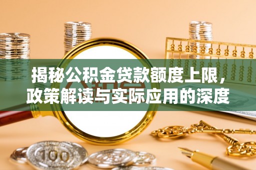 晴隆揭秘公积金贷款额度上限，政策解读与实际应用的深度分析