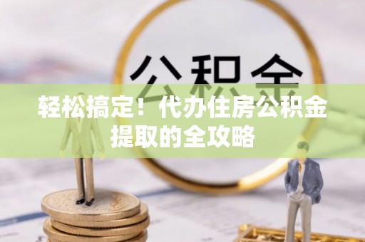 晴隆轻松搞定！代办住房公积金提取的全攻略