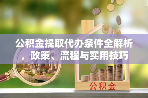 晴隆公积金提取代办条件全解析，政策、流程与实用技巧