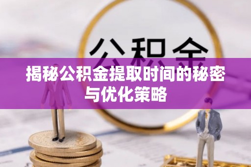 晴隆揭秘公积金提取时间的秘密与优化策略