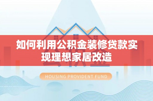 晴隆如何利用公积金装修贷款实现理想家居改造