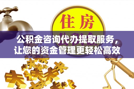 晴隆公积金咨询代办提取服务，让您的资金管理更轻松高效