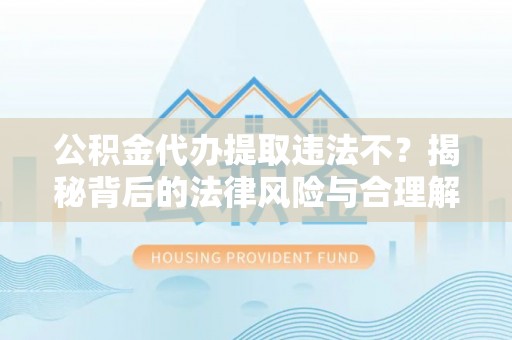 晴隆公积金代办提取违法不？揭秘背后的法律风险与合理解决方案