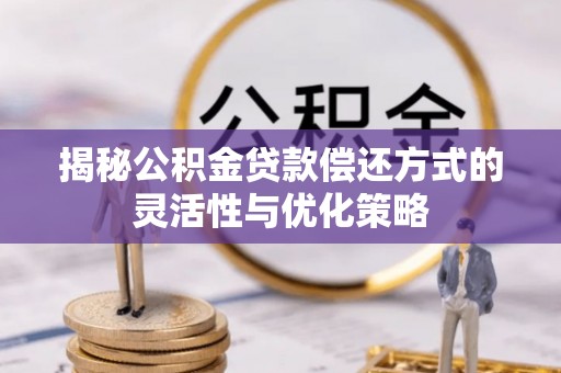 晴隆揭秘公积金贷款偿还方式的灵活性与优化策略