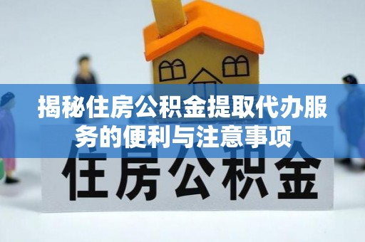 晴隆揭秘住房公积金提取代办服务的便利与注意事项