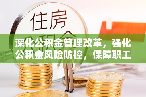 晴隆深化公积金管理改革，强化公积金风险防控，保障职工权益