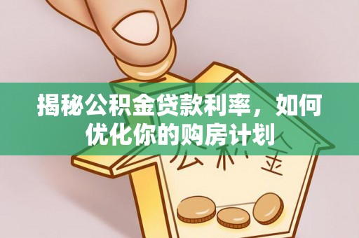 晴隆揭秘公积金贷款利率，如何优化你的购房计划