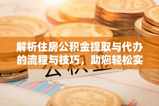 晴隆解析住房公积金提取与代办的流程与技巧，助您轻松实现资金流动