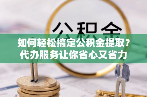 晴隆如何轻松搞定公积金提取？代办服务让你省心又省力