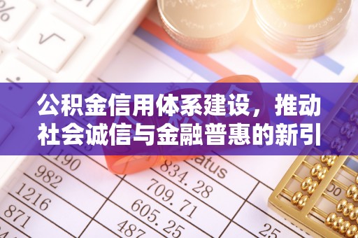 晴隆公积金信用体系建设，推动社会诚信与金融普惠的新引擎