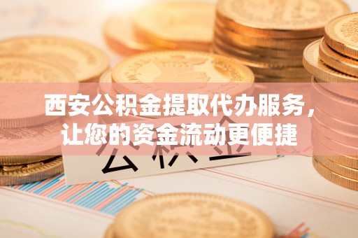 晴隆西安公积金提取代办服务，让您的资金流动更便捷