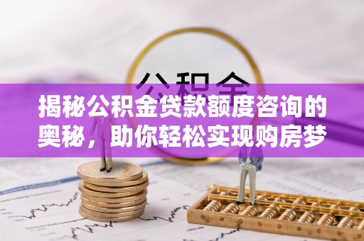 晴隆揭秘公积金贷款额度咨询的奥秘，助你轻松实现购房梦想