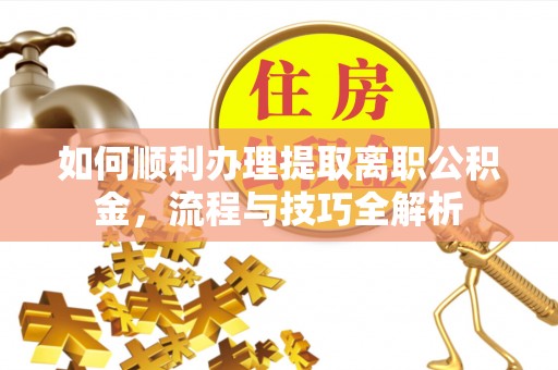 晴隆如何顺利办理提取离职公积金，流程与技巧全解析