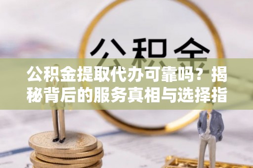 晴隆公积金提取代办可靠吗？揭秘背后的服务真相与选择指南