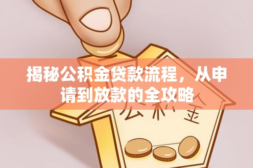 晴隆揭秘公积金贷款流程，从申请到放款的全攻略