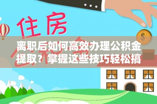 晴隆离职后如何高效办理公积金提取？掌握这些技巧轻松搞定