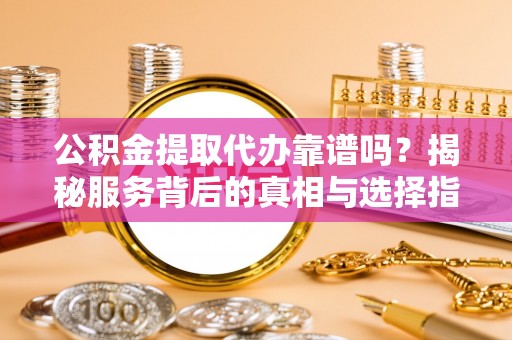 晴隆公积金提取代办靠谱吗？揭秘服务背后的真相与选择指南
