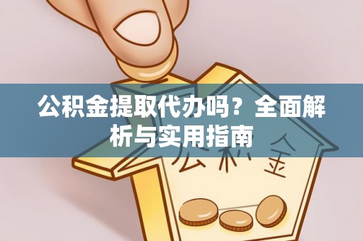 晴隆公积金提取代办吗？全面解析与实用指南