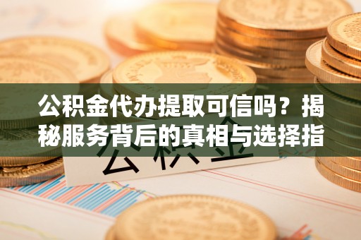 晴隆公积金代办提取可信吗？揭秘服务背后的真相与选择指南